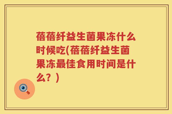 蓓蓓纤益生菌果冻什么时候吃(蓓蓓纤益生菌果冻最佳食用时间是什么？)