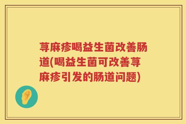 荨麻疹喝益生菌改善肠道(喝益生菌可改善荨麻疹引发的肠道问题)