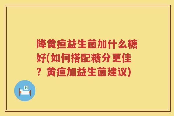 降黄疸益生菌加什么糖好(如何搭配糖分更佳？黄疸加益生菌建议)