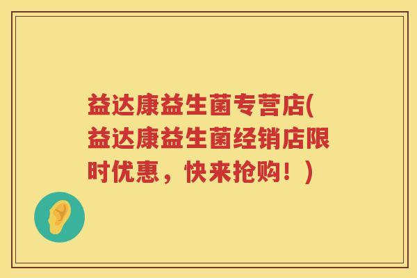 益达康益生菌专营店(益达康益生菌经销店限时优惠，快来抢购！)