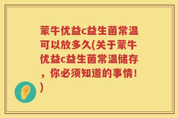 蒙牛优益c益生菌常温可以放多久(关于蒙牛优益c益生菌常温储存，你必须知道的事情！)