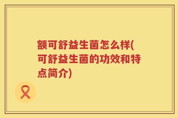 额可舒益生菌怎么样(可舒益生菌的功效和特点简介)
