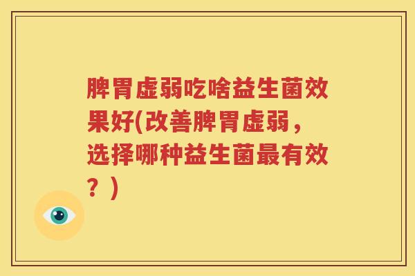 脾胃虚弱吃啥益生菌效果好(改善脾胃虚弱，选择哪种益生菌最有效？)