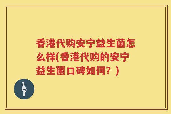 香港代购安宁益生菌怎么样(香港代购的安宁益生菌口碑如何？)