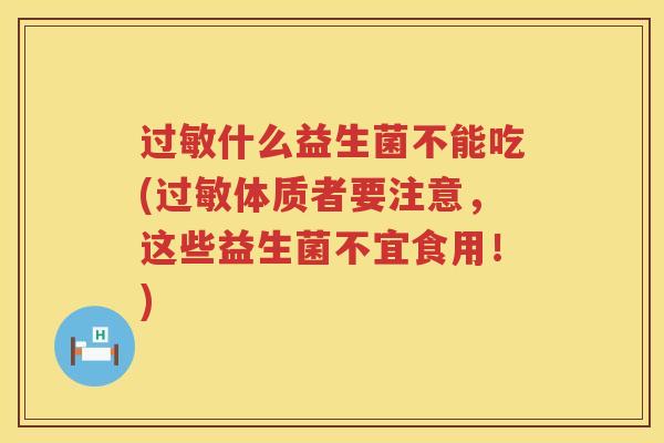 过敏什么益生菌不能吃(过敏体质者要注意，这些益生菌不宜食用！)