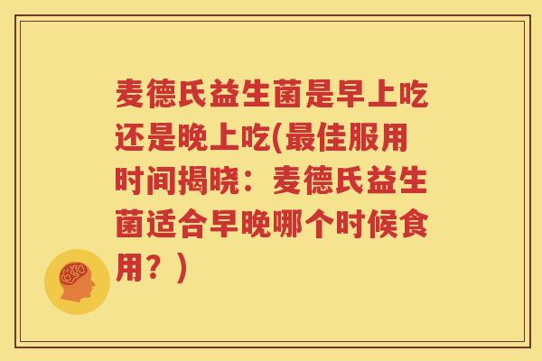 麦德氏益生菌是早上吃还是晚上吃(最佳服用时间揭晓：麦德氏益生菌适合早晚哪个时候食用？)