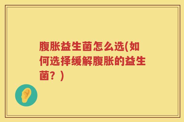 腹胀益生菌怎么选(如何选择缓解腹胀的益生菌？)