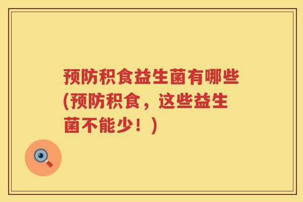 预防积食益生菌有哪些(预防积食，这些益生菌不能少！)
