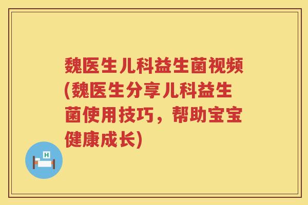 魏医生儿科益生菌视频(魏医生分享儿科益生菌使用技巧，帮助宝宝健康成长)