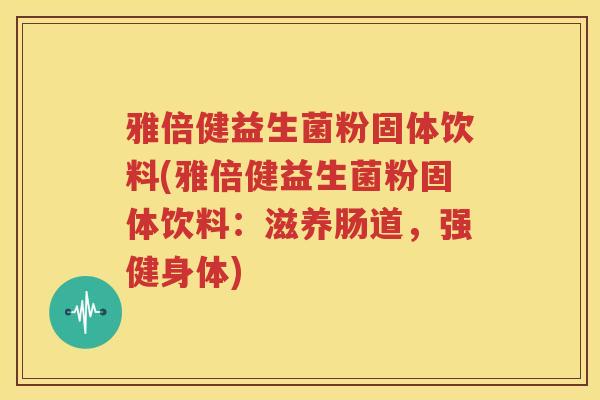 雅倍健益生菌粉固体饮料(雅倍健益生菌粉固体饮料：滋养肠道，强健身体)