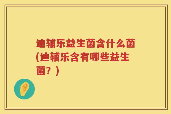 迪辅乐益生菌含什么菌(迪辅乐含有哪些益生菌？)