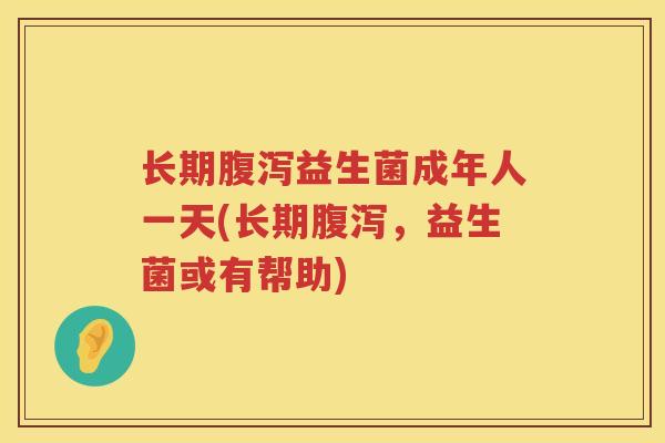 长期腹泻益生菌成年人一天(长期腹泻，益生菌或有帮助)