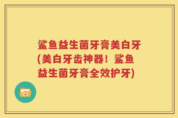 鲨鱼益生菌牙膏美白牙(美白牙齿神器！鲨鱼益生菌牙膏全效护牙)