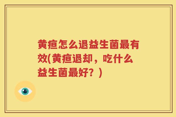 黄疸怎么退益生菌最有效(黄疸退却，吃什么益生菌最好？)