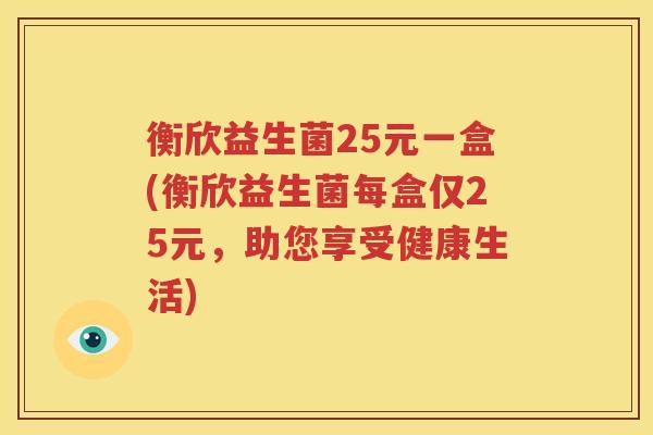 衡欣益生菌25元一盒(衡欣益生菌每盒仅25元，助您享受健康生活)