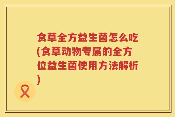 食草全方益生菌怎么吃(食草动物专属的全方位益生菌使用方法解析)