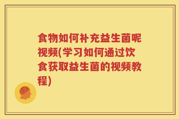 食物如何补充益生菌呢视频(学习如何通过饮食获取益生菌的视频教程)