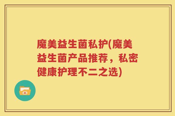 魔美益生菌私护(魔美益生菌产品推荐，私密健康护理不二之选)