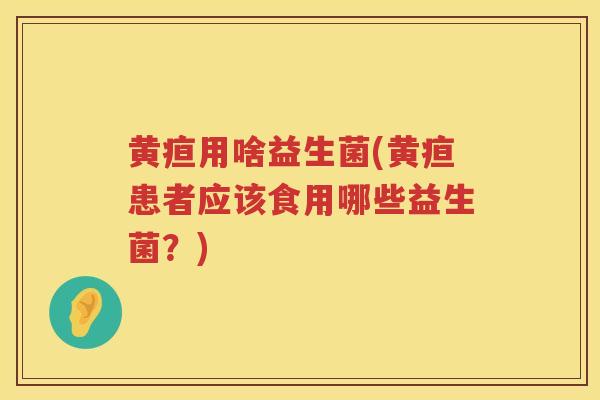 黄疸用啥益生菌(黄疸患者应该食用哪些益生菌？)