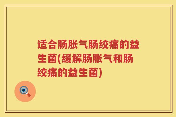 适合肠胀气肠绞痛的益生菌(缓解肠胀气和肠绞痛的益生菌)