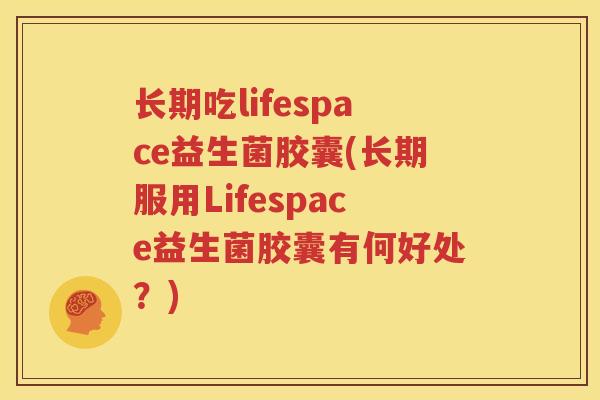 长期吃lifespace益生菌胶囊(长期服用Lifespace益生菌胶囊有何好处？)