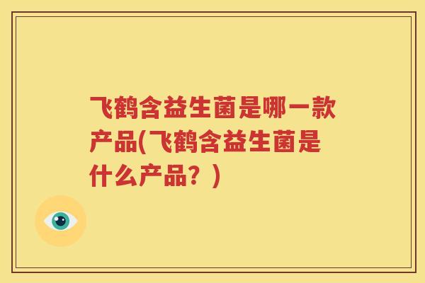 飞鹤含益生菌是哪一款产品(飞鹤含益生菌是什么产品？)