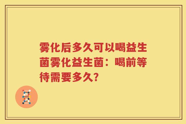 雾化后多久可以喝益生菌雾化益生菌：喝前等待需要多久？