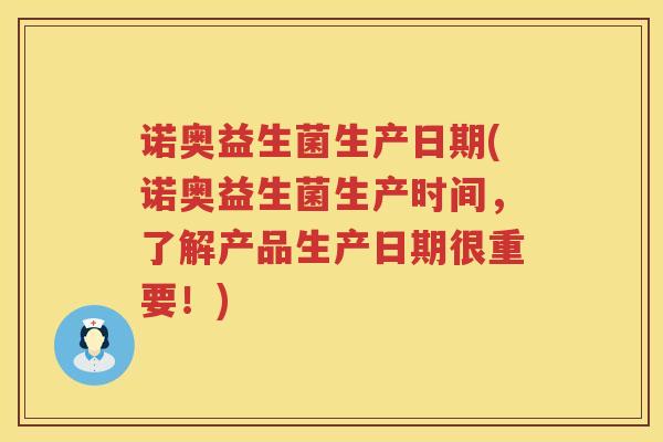 诺奥益生菌生产日期(诺奥益生菌生产时间，了解产品生产日期很重要！)