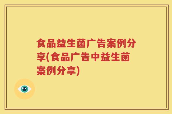 食品益生菌广告案例分享(食品广告中益生菌案例分享)