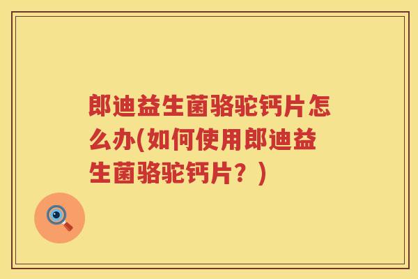郎迪益生菌骆驼钙片怎么办(如何使用郎迪益生菌骆驼钙片？)