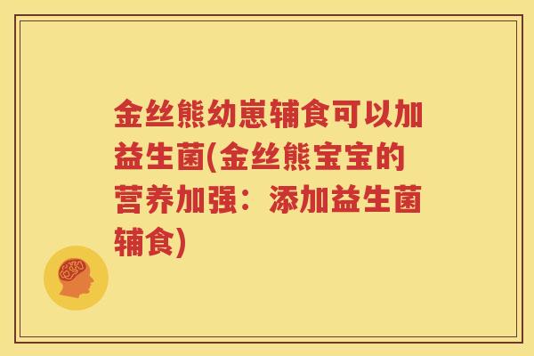 金丝熊幼崽辅食可以加益生菌(金丝熊宝宝的营养加强：添加益生菌辅食)