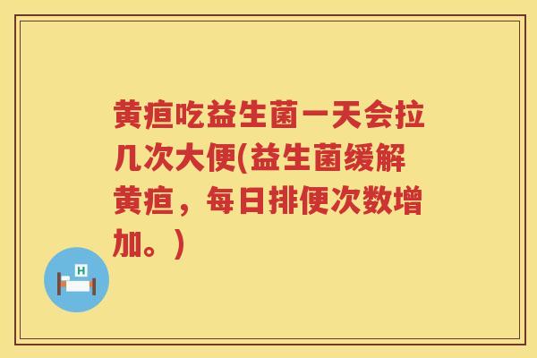 黄疸吃益生菌一天会拉几次大便(益生菌缓解黄疸，每日排便次数增加。)