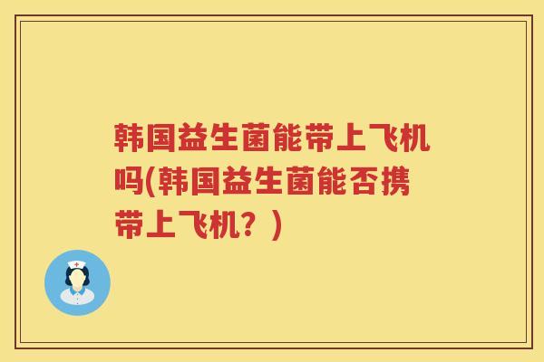 韩国益生菌能带上飞机吗(韩国益生菌能否携带上飞机？)