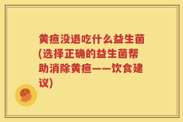 黄疸没退吃什么益生菌(选择正确的益生菌帮助消除黄疸——饮食建议)