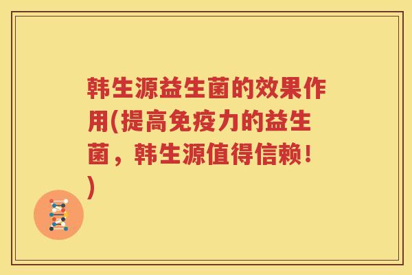 韩生源益生菌的效果作用(提高免疫力的益生菌，韩生源值得信赖！)