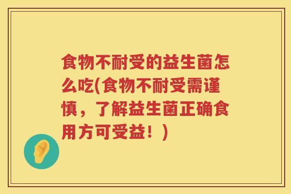 食物不耐受的益生菌怎么吃(食物不耐受需谨慎，了解益生菌正确食用方可受益！)
