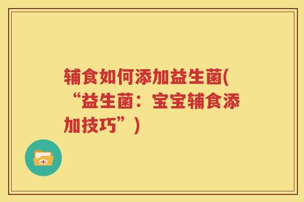 辅食如何添加益生菌(“益生菌：宝宝辅食添加技巧”)