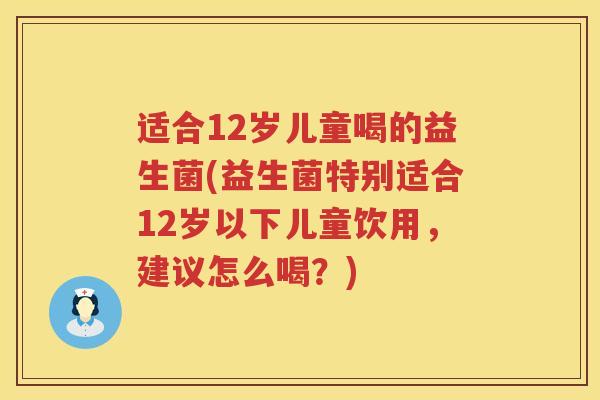 适合12岁儿童喝的益生菌(益生菌特别适合12岁以下儿童饮用，建议怎么喝？)