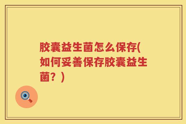 胶囊益生菌怎么保存(如何妥善保存胶囊益生菌？)
