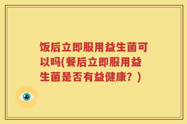 饭后立即服用益生菌可以吗(餐后立即服用益生菌是否有益健康？)