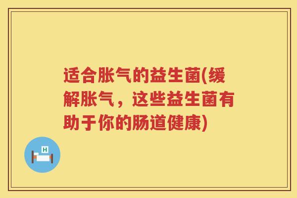 适合胀气的益生菌(缓解胀气，这些益生菌有助于你的肠道健康)