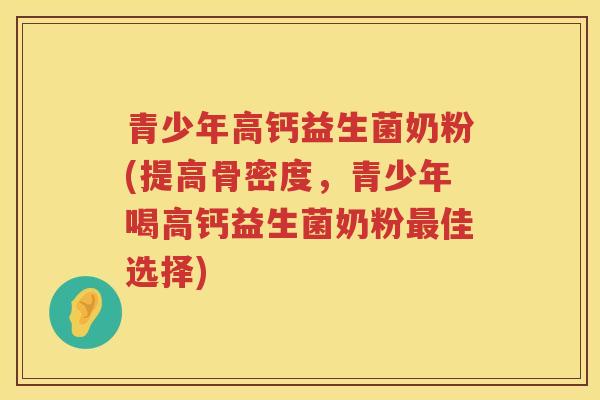 青少年高钙益生菌奶粉(提高骨密度，青少年喝高钙益生菌奶粉最佳选择)