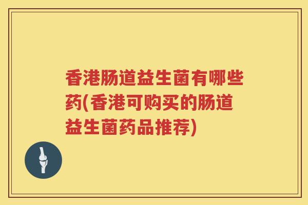 香港肠道益生菌有哪些药(香港可购买的肠道益生菌药品推荐)