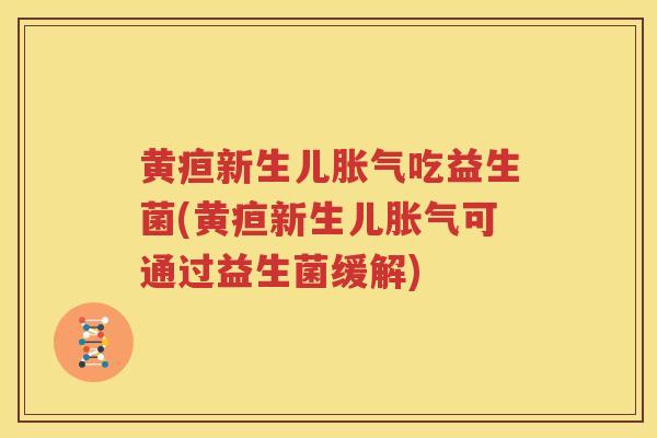 黄疸新生儿胀气吃益生菌(黄疸新生儿胀气可通过益生菌缓解)