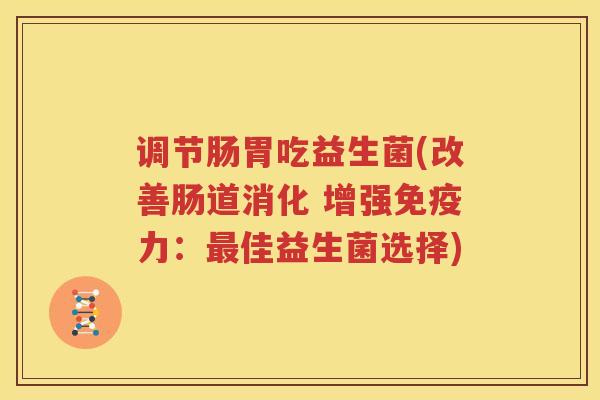 调节肠胃吃益生菌(改善肠道消化 增强免疫力：最佳益生菌选择)