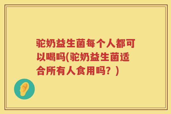 驼奶益生菌每个人都可以喝吗(驼奶益生菌适合所有人食用吗？)