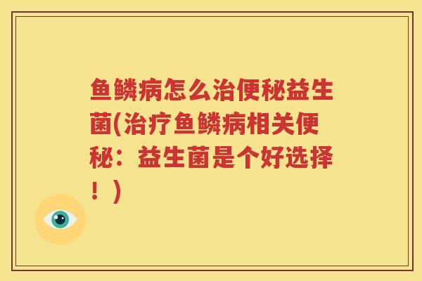 鱼鳞病怎么治便秘益生菌(治疗鱼鳞病相关便秘：益生菌是个好选择！)
