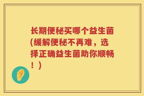 长期便秘买哪个益生菌(缓解便秘不再难，选择正确益生菌助你顺畅！)