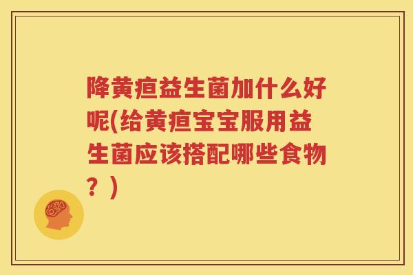 降黄疸益生菌加什么好呢(给黄疸宝宝服用益生菌应该搭配哪些食物？)