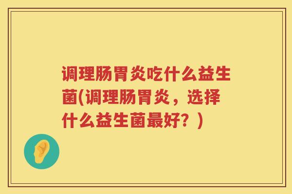 调理肠胃炎吃什么益生菌(调理肠胃炎，选择什么益生菌最好？)